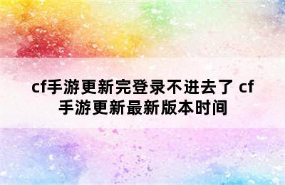 cf手游更新完登录不进去了 cf手游更新最新版本时间